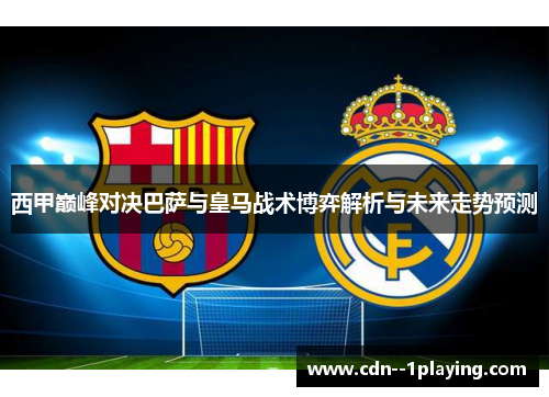 西甲巅峰对决巴萨与皇马战术博弈解析与未来走势预测 西甲巅峰对决巴萨与皇马战术博弈解析与未来走势预测