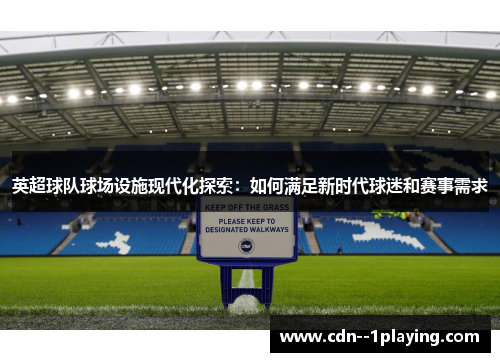 英超球队球场设施现代化探索:如何满足新时代球迷和赛事需求 英超球队球场设施现代化探索:如何满足新时代球迷和赛事需求