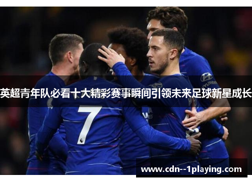 英超青年队必看十大精彩赛事瞬间引领未来足球新星成长 英超青年队必看十大精彩赛事瞬间引领未来足球新星成长