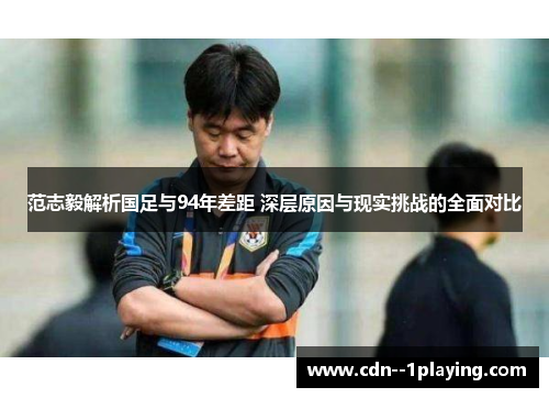 范志毅解析国足与94年差距 深层原因与现实挑战的全面对比