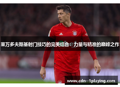 莱万多夫斯基射门技巧的完美结合：力量与精准的巅峰之作