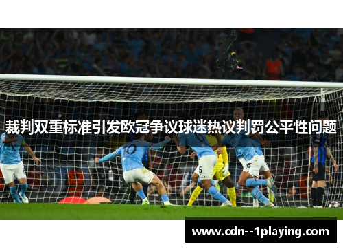 裁判双重标准引发欧冠争议球迷热议判罚公平性问题 裁判双重标准引发欧冠争议球迷热议判罚公平性问题