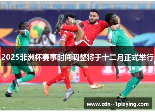 2025非洲杯赛事时间调整将于十二月正式举行