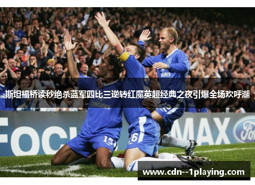 斯坦福桥读秒绝杀蓝军四比三逆转红魔英超经典之夜引爆全场欢呼潮 斯坦福桥读秒绝杀蓝军四比三逆转红魔英超经典之夜引爆全场欢呼潮