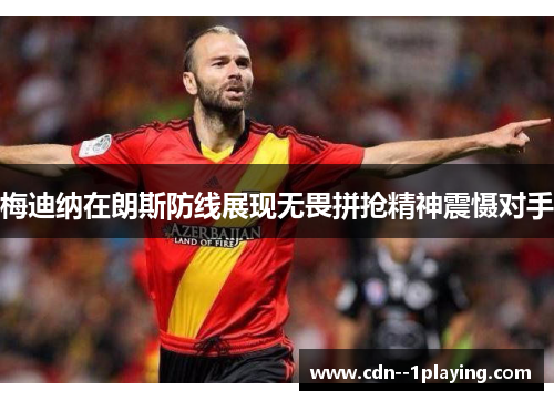梅迪纳在朗斯防线展现无畏拼抢精神震慑对手 梅迪纳在朗斯防线展现无畏拼抢精神震慑对手