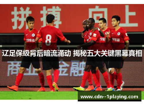 辽足保级背后暗流涌动 揭秘五大关键黑幕真相