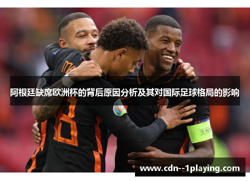 阿根廷缺席欧洲杯的背后原因分析及其对国际足球格局的影响