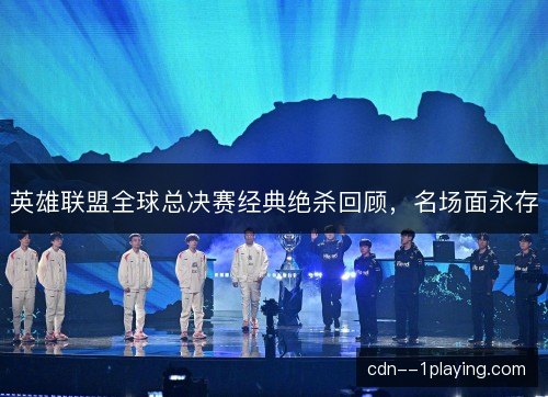 英雄联盟全球总决赛经典绝杀回顾，名场面永存